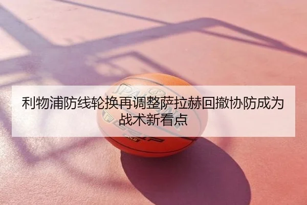 利物浦防线轮换再调整萨拉赫回撤协防成为战术新看点