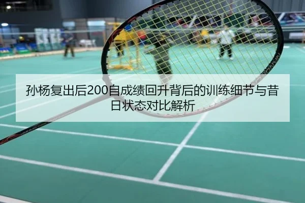 孙杨复出后200自成绩回升背后的训练细节与昔日状态对比解析