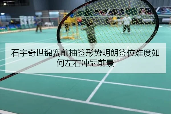 石宇奇世锦赛前抽签形势明朗签位难度如何左右冲冠前景