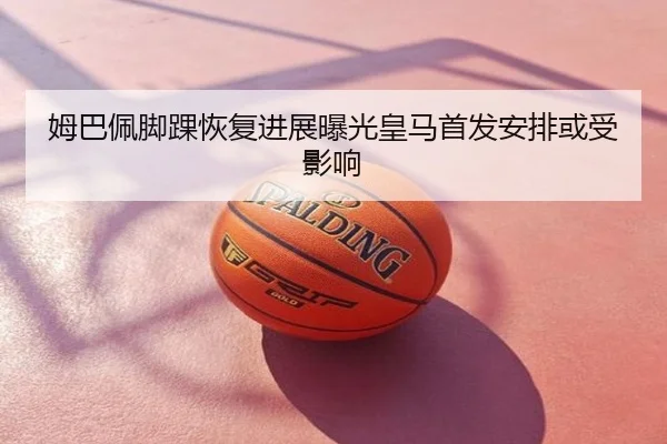 姆巴佩脚踝恢复进展曝光皇马首发安排或受影响