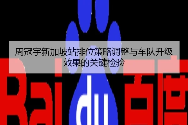 周冠宇新加坡站排位策略调整与车队升级效果的关键检验