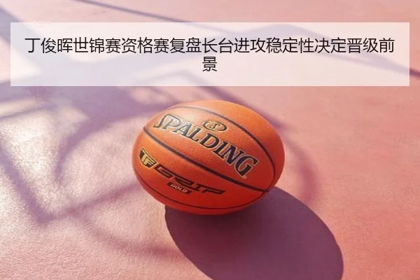 丁俊晖世锦赛资格赛复盘长台进攻稳定性决定晋级前景