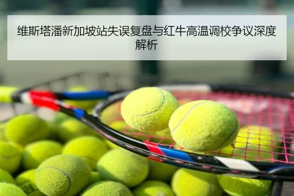 维斯塔潘新加坡站失误复盘与红牛高温调校争议深度解析